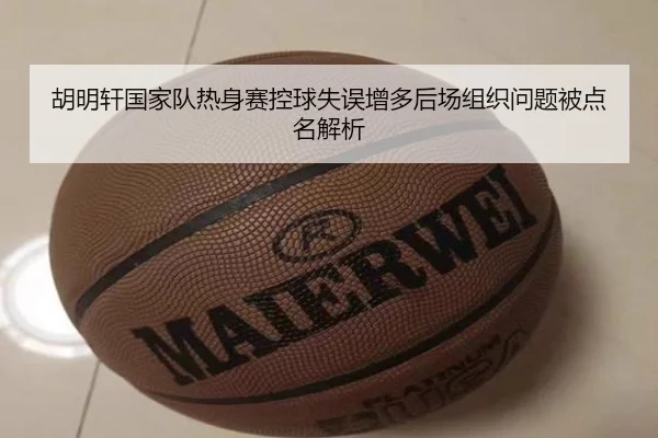 胡明轩国家队热身赛控球失误增多后场组织问题被点名解析